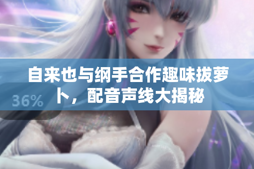 自来也与纲手合作趣味拔萝卜，配音声线大揭秘