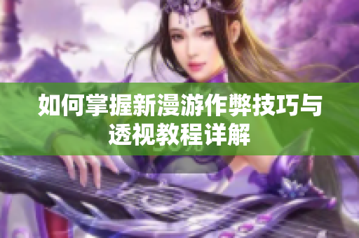 如何掌握新漫游作弊技巧与透视教程详解
