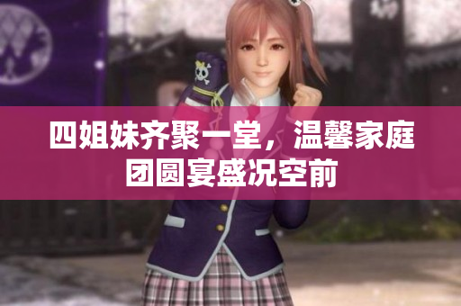 四姐妹齐聚一堂，温馨家庭团圆宴盛况空前