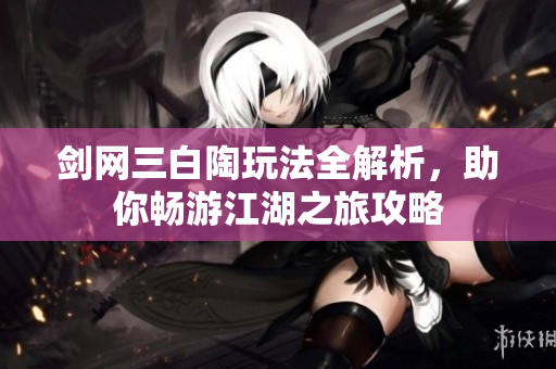 剑网三白陶玩法全解析，助你畅游江湖之旅攻略