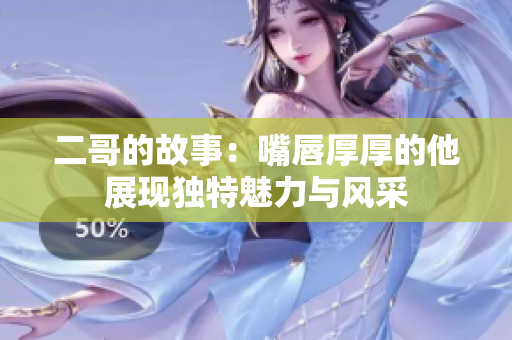 二哥的故事：嘴唇厚厚的他展现独特魅力与风采