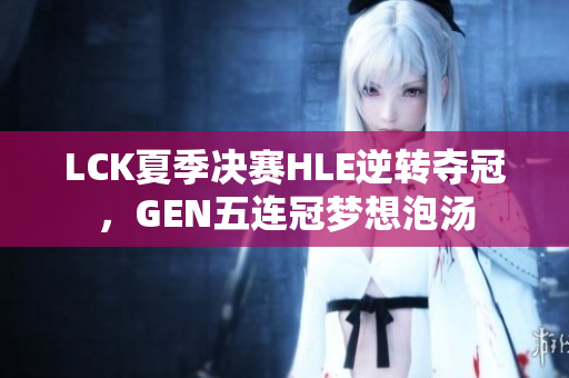 LCK夏季决赛HLE逆转夺冠，GEN五连冠梦想泡汤
