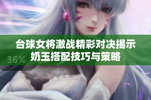 台球女将激战精彩对决揭示奶玉搭配技巧与策略