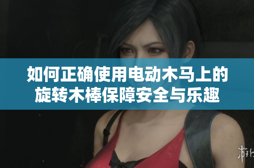 如何正确使用电动木马上的旋转木棒保障安全与乐趣