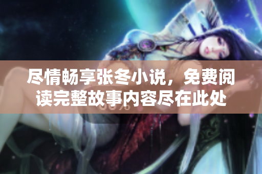 尽情畅享张冬小说，免费阅读完整故事内容尽在此处
