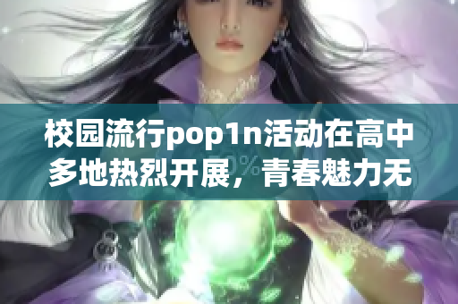 校园流行pop1n活动在高中多地热烈开展，青春魅力无限