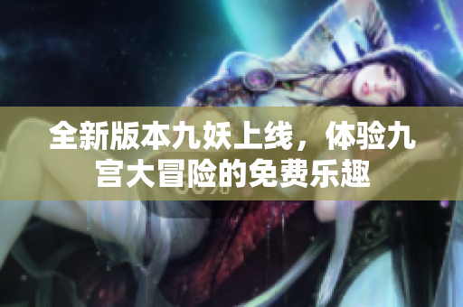 全新版本九妖上线，体验九宫大冒险的免费乐趣