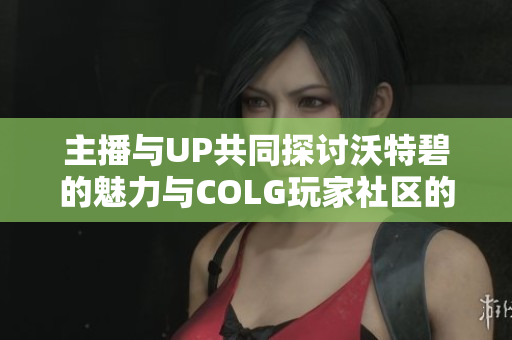 主播与UP共同探讨沃特碧的魅力与COLG玩家社区的互动体验