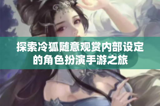 探索冷狐随意观赏内部设定的角色扮演手游之旅