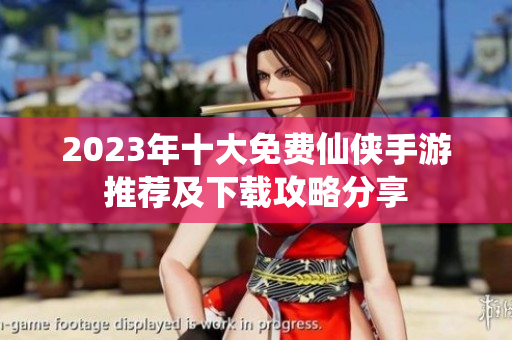 2023年十大免费仙侠手游推荐及下载攻略分享