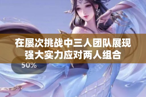 在屡次挑战中三人团队展现强大实力应对两人组合