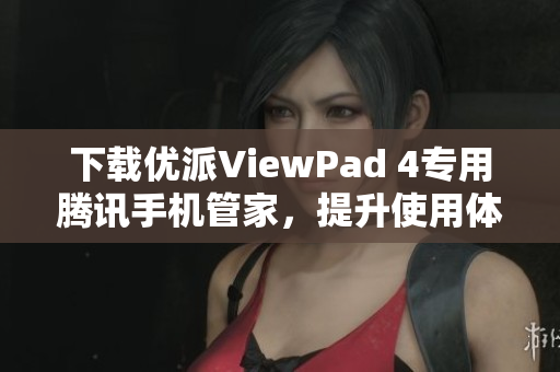 下载优派ViewPad 4专用腾讯手机管家，提升使用体验