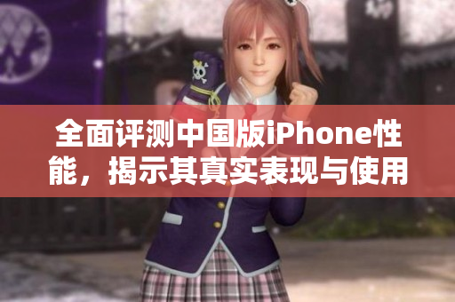 全面评测中国版iPhone性能，揭示其真实表现与使用体验