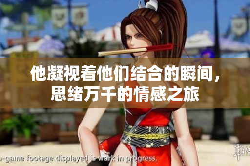 他凝视着他们结合的瞬间，思绪万千的情感之旅