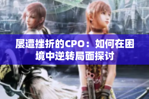 屡遭挫折的CPO：如何在困境中逆转局面探讨