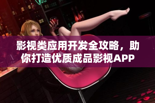 影视类应用开发全攻略，助你打造优质成品影视APP