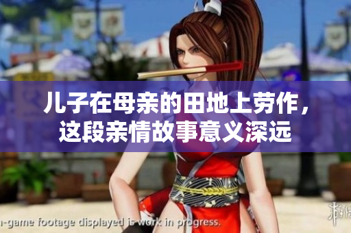儿子在母亲的田地上劳作，这段亲情故事意义深远