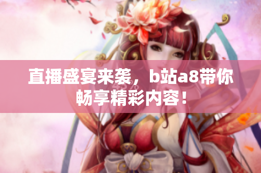 直播盛宴来袭，b站a8带你畅享精彩内容！