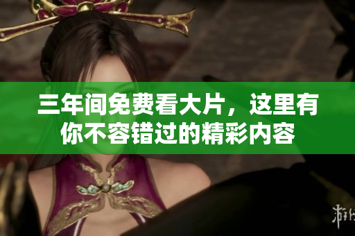 三年间免费看大片，这里有你不容错过的精彩内容