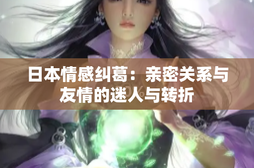 日本情感纠葛：亲密关系与友情的迷人与转折