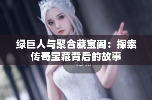 绿巨人与聚合藏宝阁：探索传奇宝藏背后的故事