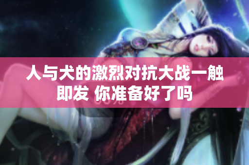 人与犬的激烈对抗大战一触即发 你准备好了吗