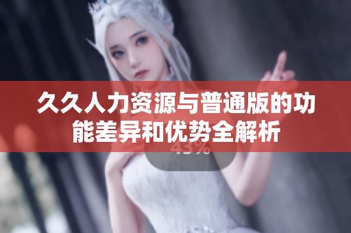 久久人力资源与普通版的功能差异和优势全解析