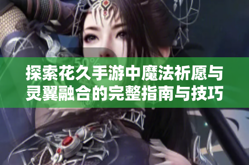 探索花久手游中魔法祈愿与灵翼融合的完整指南与技巧解析