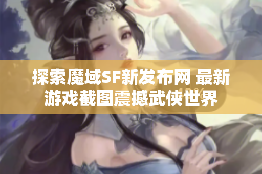 探索魔域SF新发布网 最新游戏截图震撼武侠世界