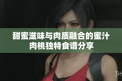 甜蜜滋味与肉质融合的蜜汁肉桃独特食谱分享