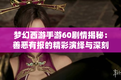 梦幻西游手游60剧情揭秘：善恶有报的精彩演绎与深刻启示