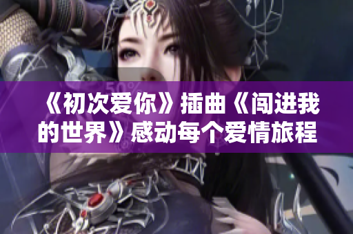 《初次爱你》插曲《闯进我的世界》感动每个爱情旅程
