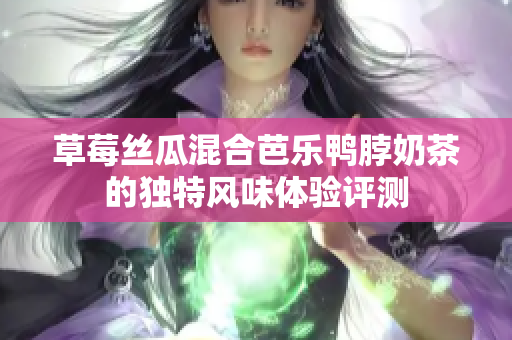 草莓丝瓜混合芭乐鸭脖奶茶的独特风味体验评测