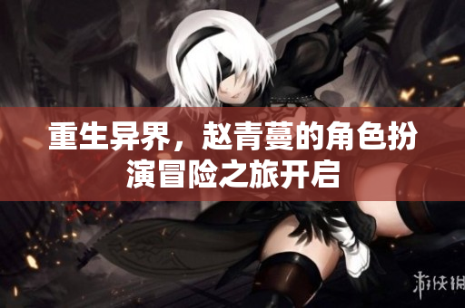 重生异界，赵青蔓的角色扮演冒险之旅开启