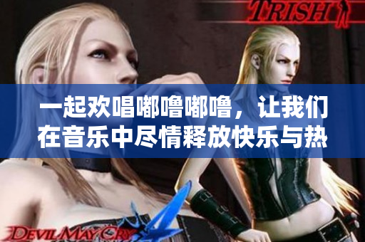 一起欢唱嘟噜嘟噜，让我们在音乐中尽情释放快乐与热情
