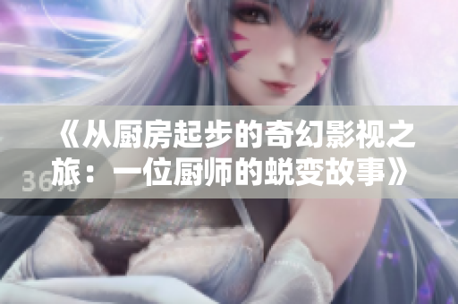 《从厨房起步的奇幻影视之旅：一位厨师的蜕变故事》