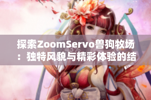 探索ZoomServo兽狗牧场：独特风貌与精彩体验的结合之旅