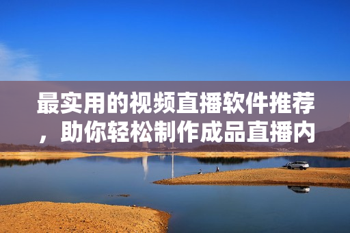 最实用的视频直播软件推荐，助你轻松制作成品直播内容
