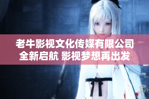 老牛影视文化传媒有限公司全新启航 影视梦想再出发