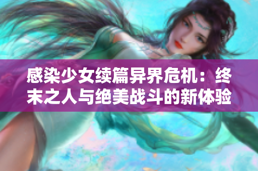 感染少女续篇异界危机：终末之人与绝美战斗的新体验