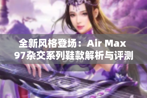 全新风格登场：Air Max 97杂交系列鞋款解析与评测