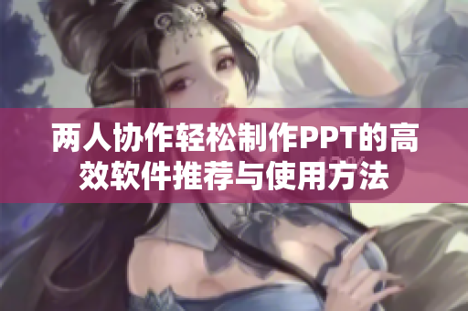 两人协作轻松制作PPT的高效软件推荐与使用方法