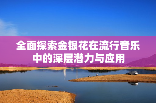 全面探索金银花在流行音乐中的深层潜力与应用