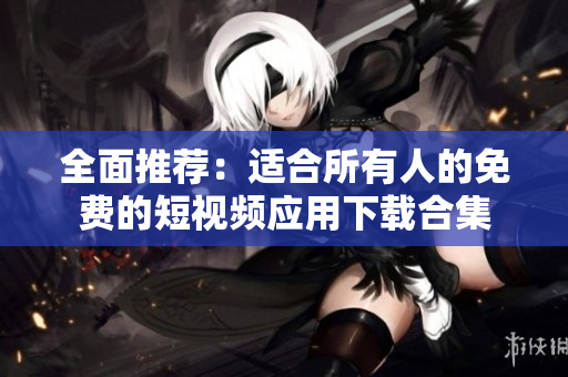全面推荐：适合所有人的免费的短视频应用下载合集