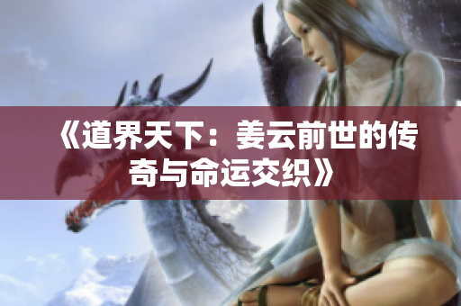 《道界天下：姜云前世的传奇与命运交织》