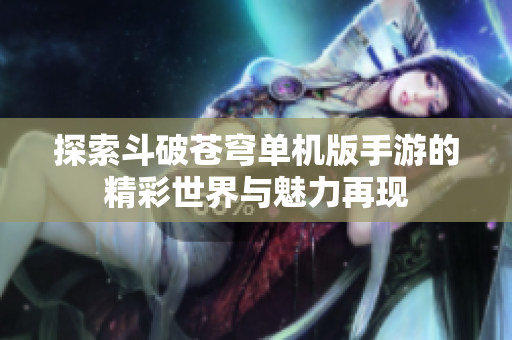 探索斗破苍穹单机版手游的精彩世界与魅力再现