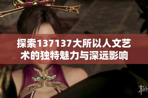 探索137137大所以人文艺术的独特魅力与深远影响
