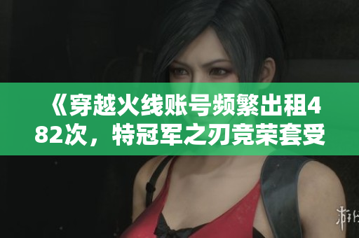 《穿越火线账号频繁出租482次，特冠军之刃竞荣套受热捧》