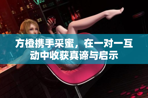 方橙携手采蜜，在一对一互动中收获真谛与启示