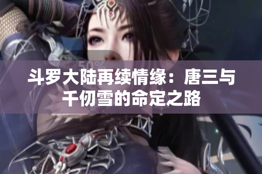 斗罗大陆再续情缘：唐三与千仞雪的命定之路